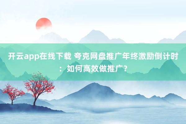 开云app在线下载 夸克网盘推广年终激励倒计时：如何高效做推广？