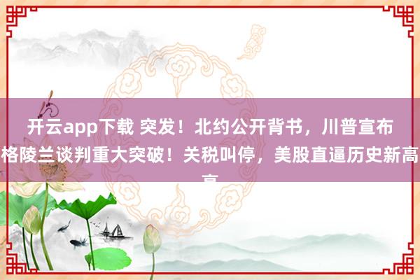 开云app下载 突发！北约公开背书，川普宣布格陵兰谈判重大突破！关税叫停，美股直逼历史新高