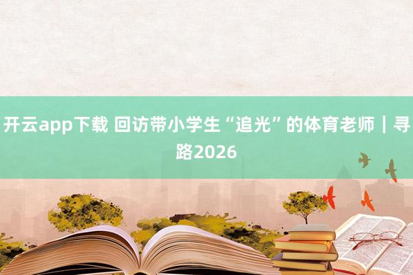 开云app下载 回访带小学生“追光”的体育老师｜寻路2026