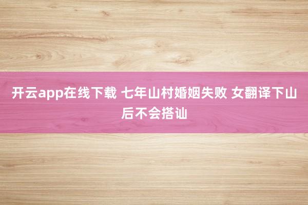 开云app在线下载 七年山村婚姻失败 女翻译下山后不会搭讪