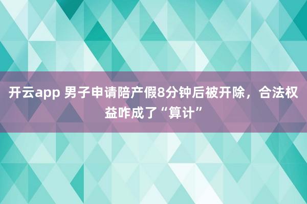 开云app 男子申请陪产假8分钟后被开除，合法权益咋成了“算计”