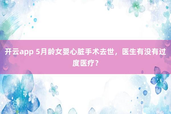 开云app 5月龄女婴心脏手术去世,医生有没有过度医疗?