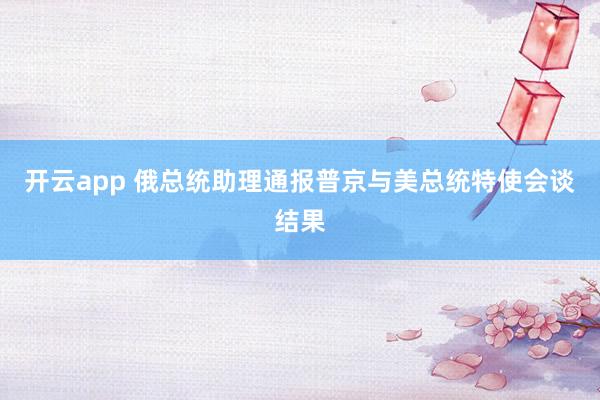 开云app 俄总统助理通报普京与美总统特使会谈结果