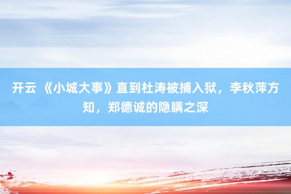 开云 《小城大事》直到杜涛被捕入狱，李秋萍方知，郑德诚的隐瞒之深