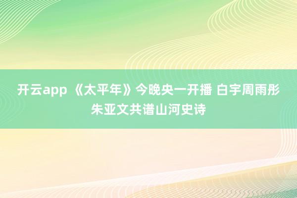 开云app 《太平年》今晚央一开播 白宇周雨彤朱亚文共谱山河史诗