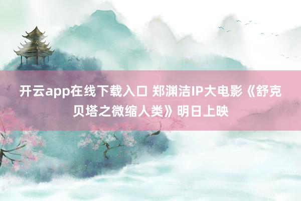 开云app在线下载入口 郑渊洁IP大电影《舒克贝塔之微缩人类》明日上映