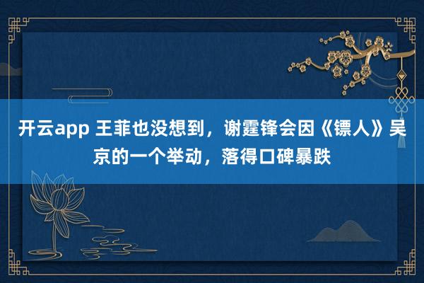 开云app 王菲也没想到，谢霆锋会因《镖人》吴京的一个举动，落得口碑暴跌
