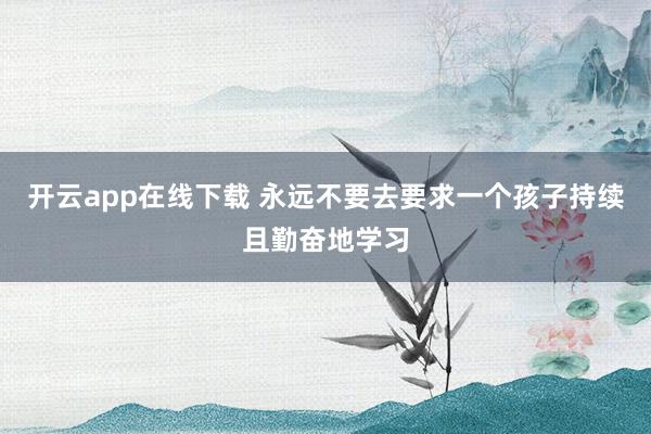 开云app在线下载 永远不要去要求一个孩子持续且勤奋地学习