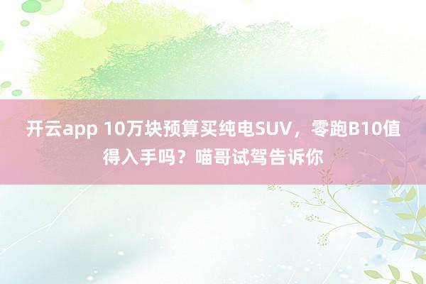 开云app 10万块预算买纯电SUV,零跑B10值得入手吗?喵哥试驾告诉你
