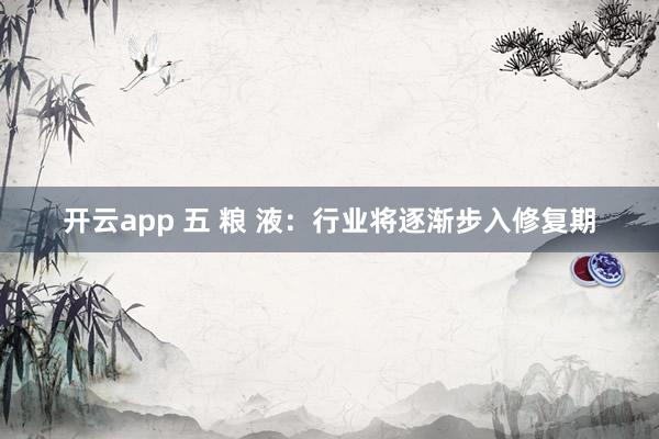 开云app 五 粮 液：行业将逐渐步入修复期