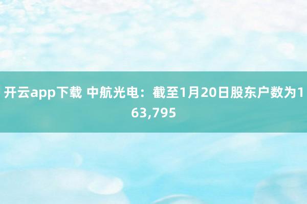开云app下载 中航光电:截至1月20日股东户数为163,795