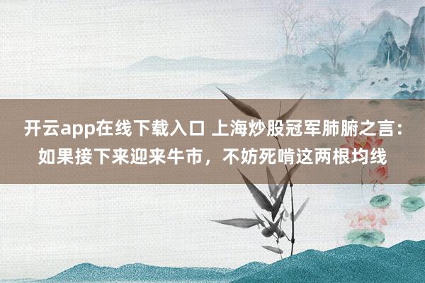 开云app在线下载入口 上海炒股冠军肺腑之言:如果接下来迎来牛市,不妨死啃这两根均线