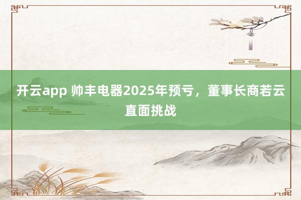 开云app 帅丰电器2025年预亏，董事长商若云直面挑战