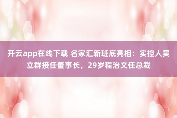 开云app在线下载 名家汇新班底亮相：实控人吴立群接任董事长，29岁程治文任总裁