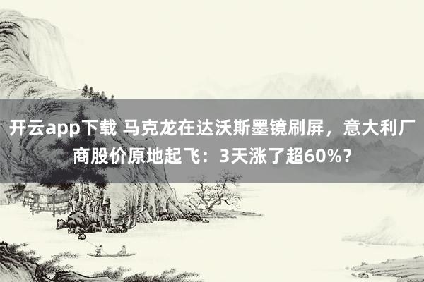开云app下载 马克龙在达沃斯墨镜刷屏,意大利厂商股价原地起飞:3天涨了超60%?