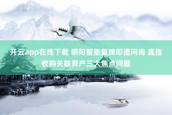 开云app在线下载 明阳智能复牌即遭问询 直指收购关联资产三大焦点问题