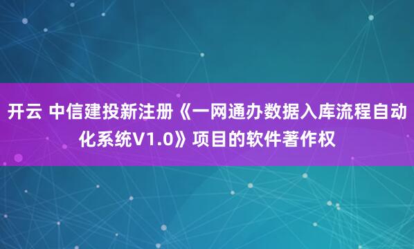 开云 中信建投新注册《一网通办数据入库流程自动化系统V1.0》项目的软件著作权