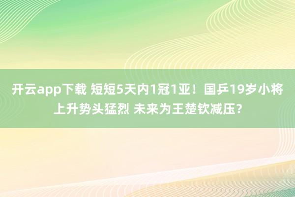 开云app下载 短短5天内1冠1亚!国乒19岁小将上升势头猛烈 未来为王楚钦减压?