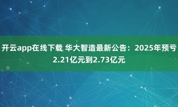 开云app在线下载 华大智造最新公告:2025年预亏2.21亿元到2.73亿元