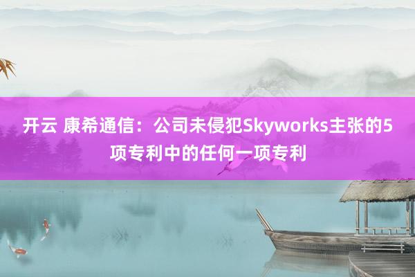 开云 康希通信:公司未侵犯Skyworks主张的5项专利中的任何一项专利