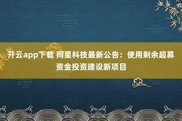开云app下载 同星科技最新公告:使用剩余超募资金投资建设新项目