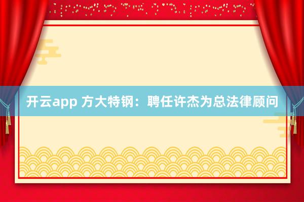 开云app 方大特钢：聘任许杰为总法律顾问