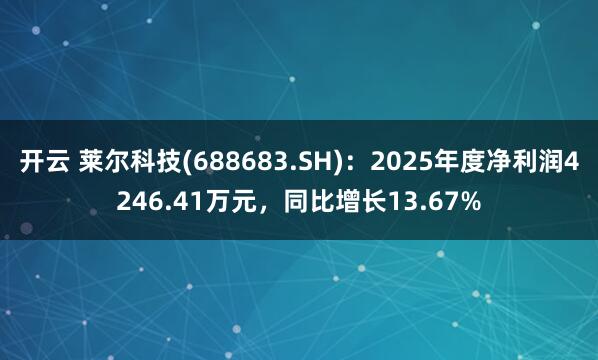 开云 莱尔科技(688683.SH):2025年度净利润4246.41万元,同比增长13.67%