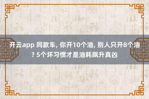 开云app 同款车, 你开10个油, 别人只开8个油? 5个坏习惯才是油耗飙升真凶