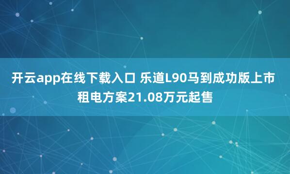 开云app在线下载入口 乐道L90马到成功版上市 租电方案21.08万元起售