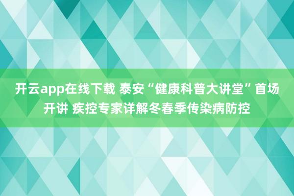 开云app在线下载 泰安“健康科普大讲堂”首场开讲 疾控专家详解冬春季传染病防控