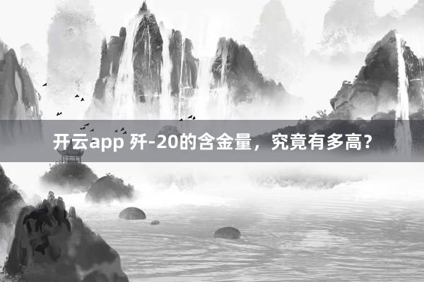 开云app 歼-20的含金量,究竟有多高?