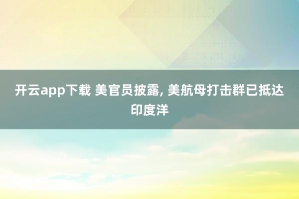开云app下载 美官员披露， 美航母打击群已抵达印度洋