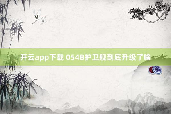开云app下载 054B护卫舰到底升级了啥