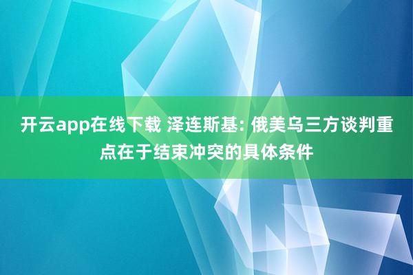 开云app在线下载 泽连斯基: 俄美乌三方谈判重点在于结束冲突的具体条件