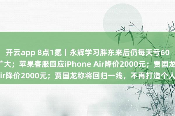 开云app 8点1氪丨永辉学习胖东来后仍每天亏600万，亏损幅度进一步扩大；苹果客服回应iPhone Air降价2000元；贾国龙称将回归一线，不再打造个人IP
