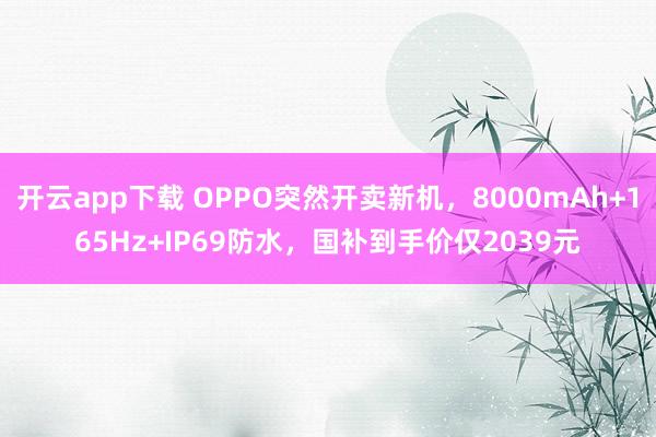 开云app下载 OPPO突然开卖新机，8000mAh+165Hz+IP69防水，国补到手价仅2039元