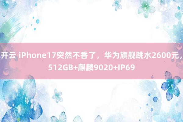 开云 iPhone17突然不香了,华为旗舰跳水2600元,512GB+麒麟9020+IP69