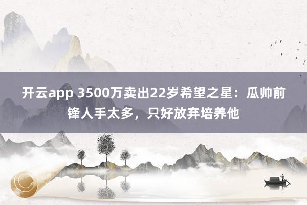 开云app 3500万卖出22岁希望之星：瓜帅前锋人手太多，只好放弃培养他