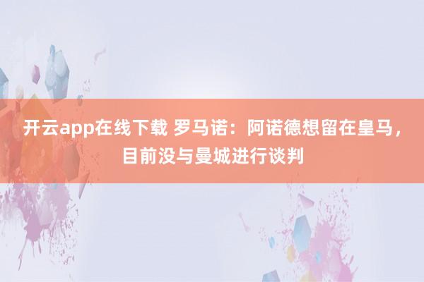 开云app在线下载 罗马诺:阿诺德想留在皇马,目前没与曼城进行谈判