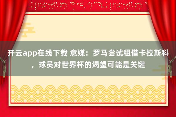 开云app在线下载 意媒:罗马尝试租借卡拉斯科,球员对世界杯的渴望可能是关键