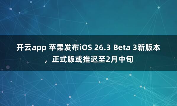 开云app 苹果发布iOS 26.3 Beta 3新版本，正式版或推迟至2月中旬