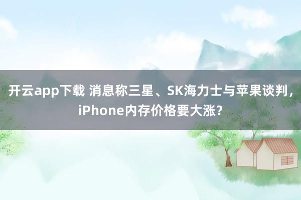 开云app下载 消息称三星、SK海力士与苹果谈判，iPhone内存价格要大涨？