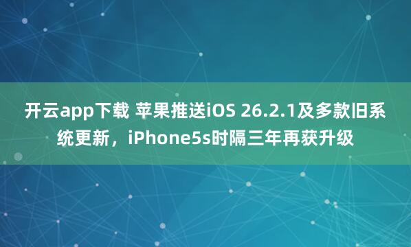 开云app下载 苹果推送iOS 26.2.1及多款旧系统更新,iPhone5s时隔三年再获升级