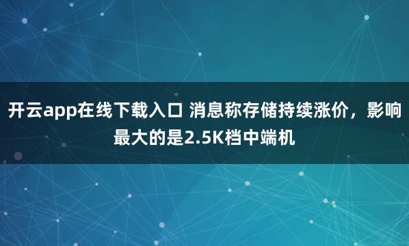 开云app在线下载入口 消息称存储持续涨价，影响最大的是2.5K档中端机
