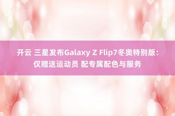 开云 三星发布Galaxy Z Flip7冬奥特别版：仅赠送运动员 配专属配色与服务
