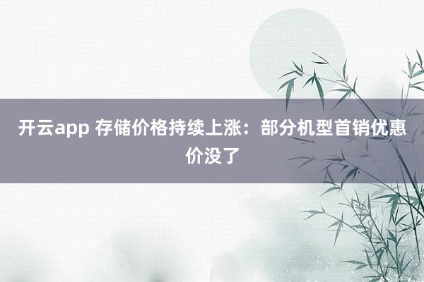 开云app 存储价格持续上涨：部分机型首销优惠价没了