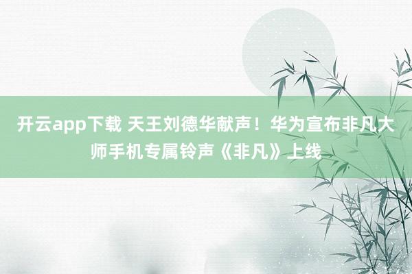 开云app下载 天王刘德华献声！华为宣布非凡大师手机专属铃声《非凡》上线