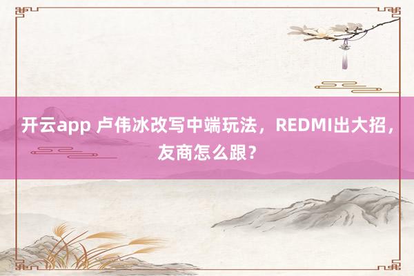 开云app 卢伟冰改写中端玩法,REDMI出大招,友商怎么跟?