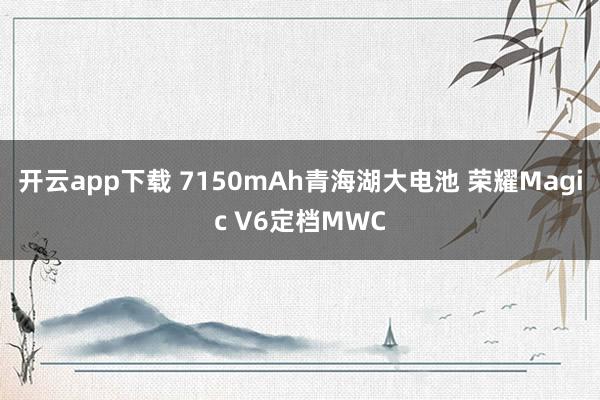 开云app下载 7150mAh青海湖大电池 荣耀Magic V6定档MWC