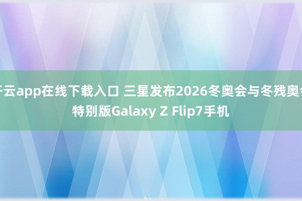 开云app在线下载入口 三星发布2026冬奥会与冬残奥会特别版Galaxy Z Flip7手机
